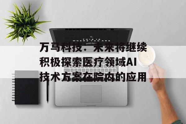 万马科技：未来将继续积极探索医疗领域AI技术方案在院内的应用