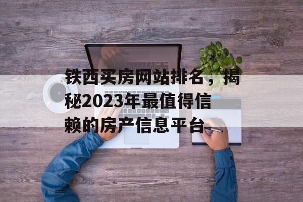 铁西买房网站排名,揭秘2023年最值得信赖的房产信息平台 铁西买房网站排名,揭秘2023年最值得信赖的房产信息平台
