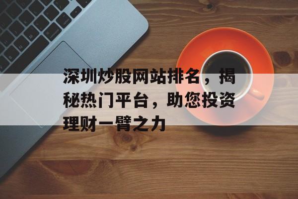 深圳炒股网站排名,揭秘热门平台,助您投资理财一臂之力 深圳炒股网站排名,揭秘热门平台,助您投资理财一臂之力