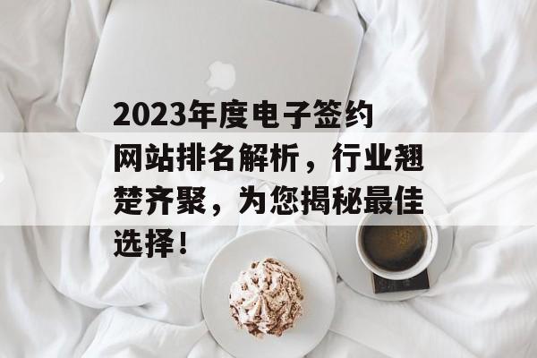 2023年度电子签约网站排名解析,行业翘楚齐聚,为您揭秘最佳选择! 2023年度电子签约网站排名解析,行业翘楚齐聚,为您揭秘最佳选择!