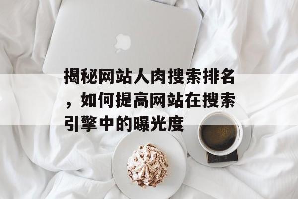 揭秘网站人肉搜索排名,如何提高网站在搜索引擎中的曝光度 揭秘网站人肉搜索排名,如何提高网站在搜索引擎中的曝光度