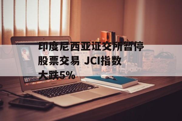 印度尼西亚证交所暂停股票交易 JCI指数大跌5%