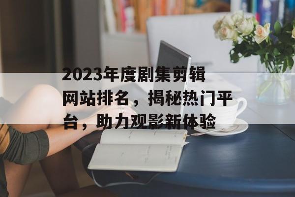 2023年度剧集剪辑网站排名,揭秘热门平台,助力观影新体验 2023年度剧集剪辑网站排名,揭秘热门平台,助力观影新体验