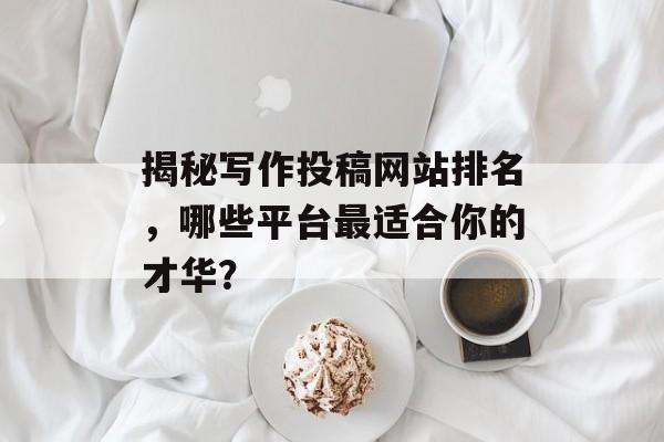 揭秘写作投稿网站排名,哪些平台最适合你的才华? 揭秘写作投稿网站排名,哪些平台最适合你的才华?
