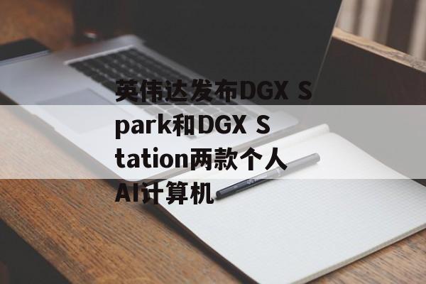 英伟达发布DGX Spark和DGX Station两款个人AI计算机 英伟达发布DGX Spark和DGX Station两款个人AI计算机