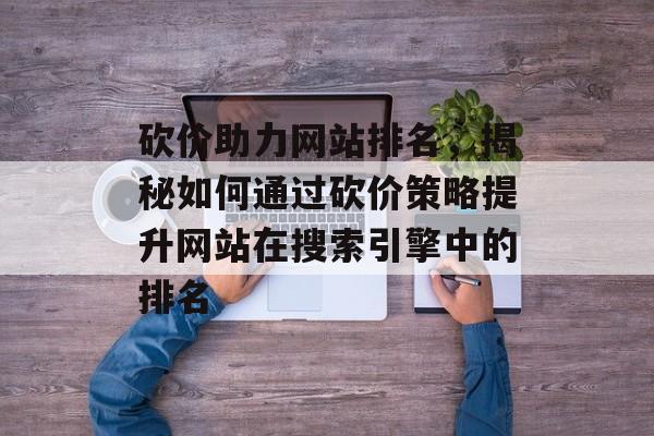 砍价助力网站排名，揭秘如何通过砍价策略提升网站在搜索引擎中的排名