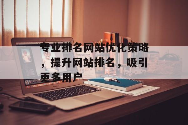 专业排名网站优化策略,提升网站排名,吸引更多用户 专业排名网站优化策略,提升网站排名,吸引更多用户