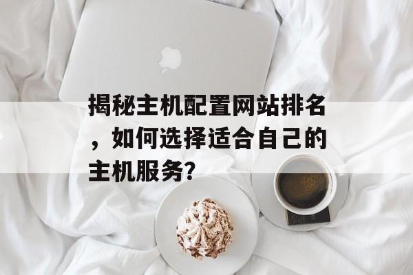 揭秘主机配置网站排名，如何选择适合自己的主机服务？