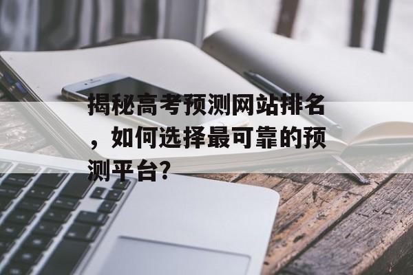 揭秘高考预测网站排名，如何选择最可靠的预测平台？