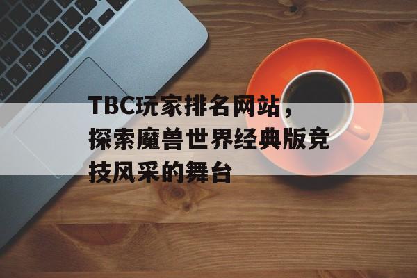 TBC玩家排名网站,探索魔兽世界经典版竞技风采的舞台 TBC玩家排名网站,探索魔兽世界经典版竞技风采的舞台