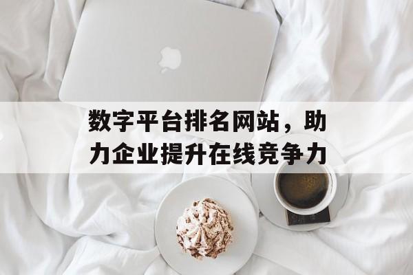 数字平台排名网站,助力企业提升在线竞争力 数字平台排名网站,助力企业提升在线竞争力