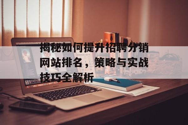 揭秘如何提升招聘分销网站排名,策略与实战技巧全解析 揭秘如何提升招聘分销网站排名,策略与实战技巧全解析