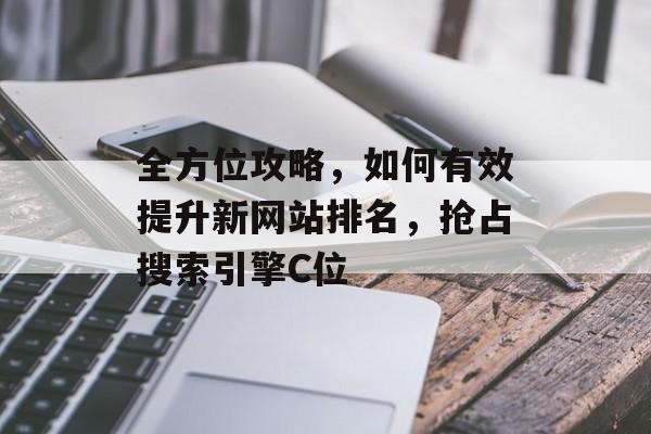 全方位攻略，如何有效提升新网站排名，抢占搜索引擎C位