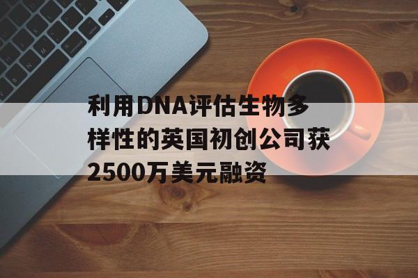 利用DNA评估生物多样性的英国初创公司获2500万美元融资