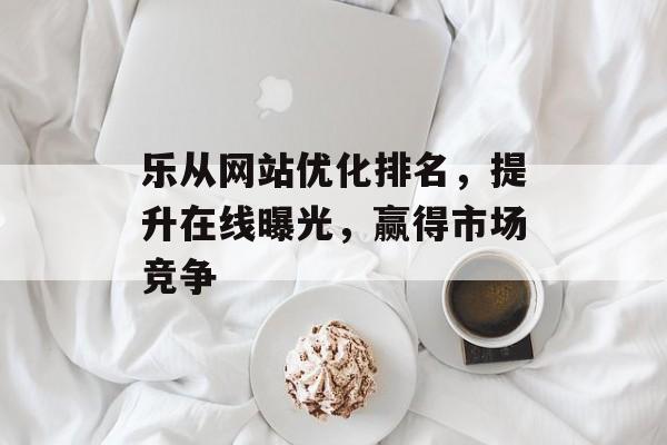 乐从网站优化排名，提升在线曝光，赢得市场竞争