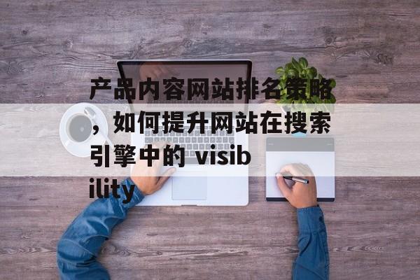产品内容网站排名策略，如何提升网站在搜索引擎中的 visibility