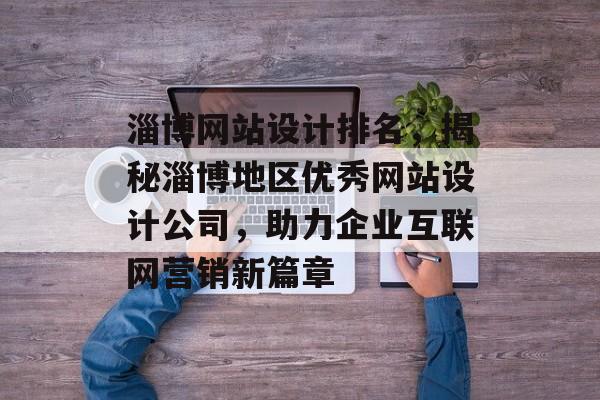 淄博网站设计排名,揭秘淄博地区优秀网站设计公司,助力企业互联网营销新篇章 淄博网站设计排名,揭秘淄博地区优秀网站设计公司,助力企业互联网营销新篇章