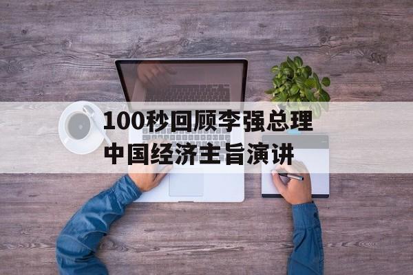 100秒回顾李强总理中国经济主旨演讲 100秒回顾李强总理中国经济主旨演讲
