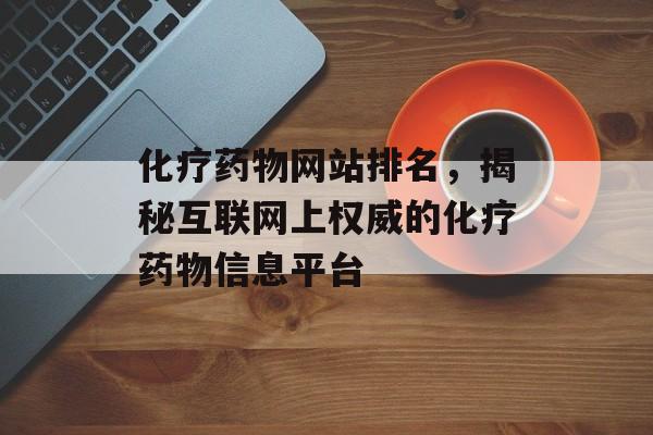 化疗药物网站排名,揭秘互联网上权威的化疗药物信息平台 化疗药物网站排名,揭秘互联网上权威的化疗药物信息平台