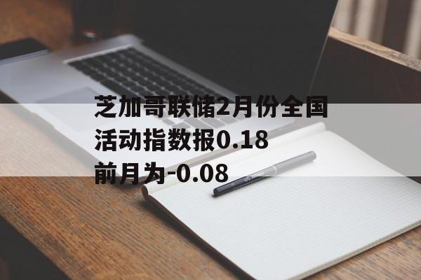 芝加哥联储2月份全国活动指数报0.18 前月为-0.08 芝加哥联储2月份全国活动指数报0.18 前月为-0.08