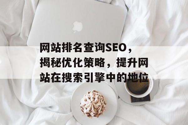 网站排名查询SEO,揭秘优化策略,提升网站在搜索引擎中的地位 网站排名查询SEO,揭秘优化策略,提升网站在搜索引擎中的地位