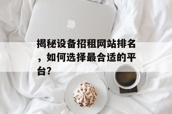 揭秘设备招租网站排名,如何选择最合适的平台? 揭秘设备招租网站排名,如何选择最合适的平台?