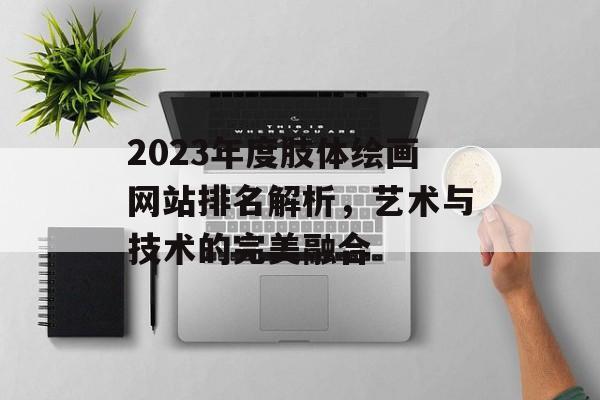 2023年度肢体绘画网站排名解析，艺术与技术的完美融合