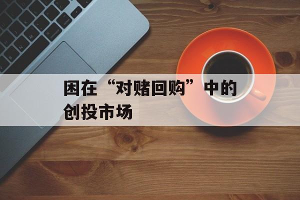 困在“对赌回购”中的创投市场 困在“对赌回购”中的创投市场