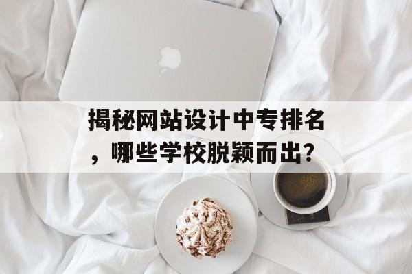 揭秘网站设计中专排名，哪些学校脱颖而出？