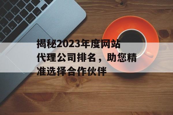 揭秘2023年度网站代理公司排名，助您精准选择合作伙伴