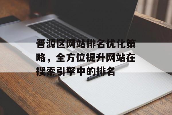 晋源区网站排名优化策略,全方位提升网站在搜索引擎中的排名 晋源区网站排名优化策略,全方位提升网站在搜索引擎中的排名
