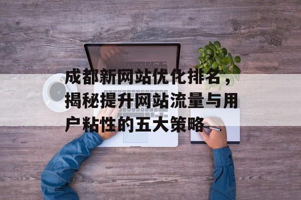 成都新网站优化排名，揭秘提升网站流量与用户粘性的五大策略