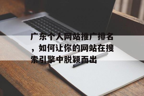 广东个人网站推广排名,如何让你的网站在搜索引擎中脱颖而出 广东个人网站推广排名,如何让你的网站在搜索引擎中脱颖而出