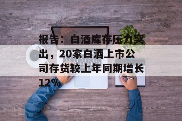 报告：白酒库存压力突出，20家白酒上市公司存货较上年同期增长12%