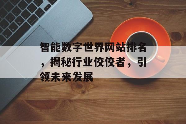 智能数字世界网站排名，揭秘行业佼佼者，引领未来发展