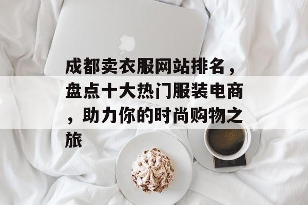 成都卖衣服网站排名，盘点十大热门服装电商，助力你的时尚购物之旅