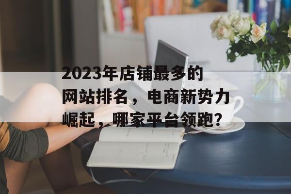 2023年店铺最多的网站排名，电商新势力崛起，哪家平台领跑？
