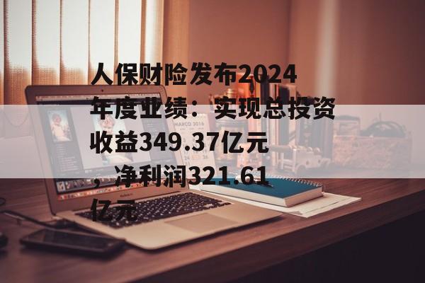 人保财险发布2024年度业绩：实现总投资收益349.37亿元，净利润321.61亿元