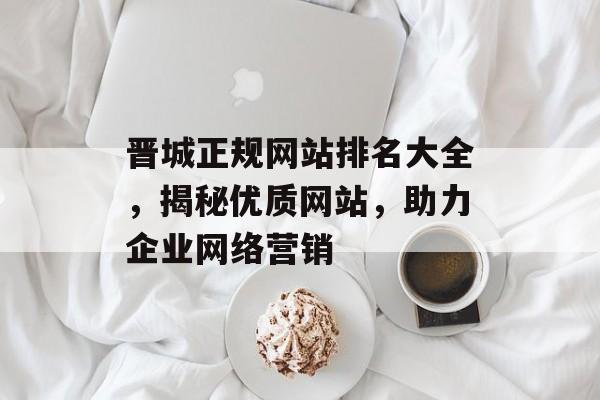 晋城正规网站排名大全,揭秘优质网站,助力企业网络营销 晋城正规网站排名大全,揭秘优质网站,助力企业网络营销