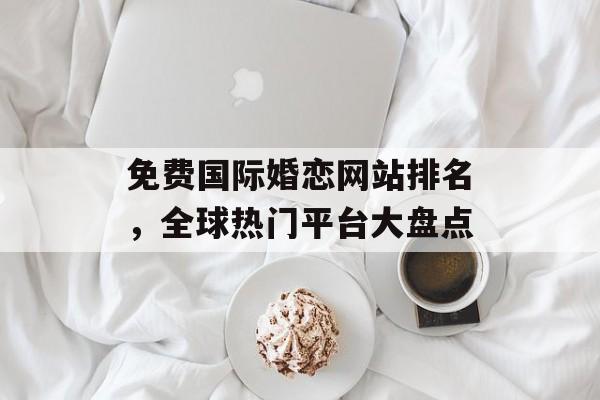 免费国际婚恋网站排名，全球热门平台大盘点