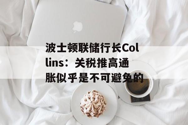 波士顿联储行长Collins:关税推高通胀似乎是不可避免的 波士顿联储行长Collins:关税推高通胀似乎是不可避免的