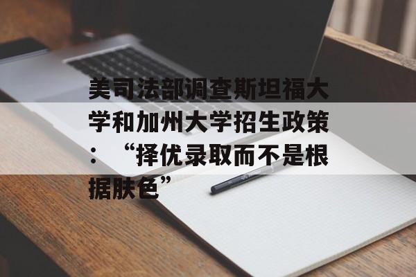 美司法部调查斯坦福大学和加州大学招生政策:“择优录取而不是根据肤色” 美司法部调查斯坦福大学和加州大学招生政策:“择优录取而不是根据肤色”