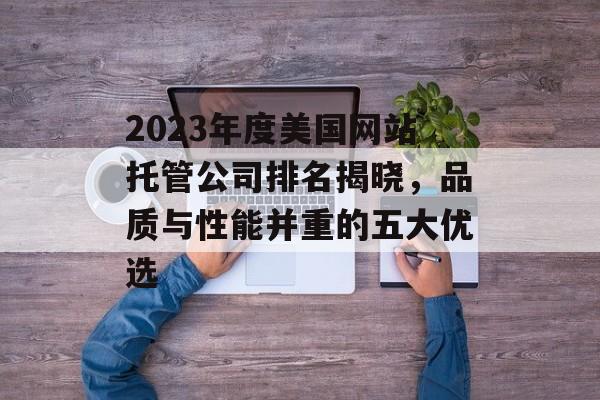2023年度美国网站托管公司排名揭晓，品质与性能并重的五大优选