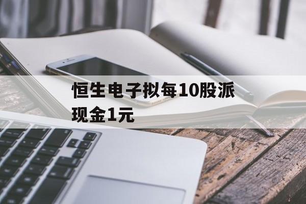 恒生电子拟每10股派现金1元 恒生电子拟每10股派现金1元