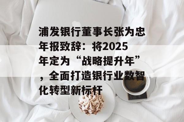浦发银行董事长张为忠年报致辞:将2025年定为“战略提升年”,全面打造银行业数智化转型新标杆 浦发银行董事长张为忠年报致辞:将2025年定为“战略提升年”,全面打造银行业数智化转型新标杆