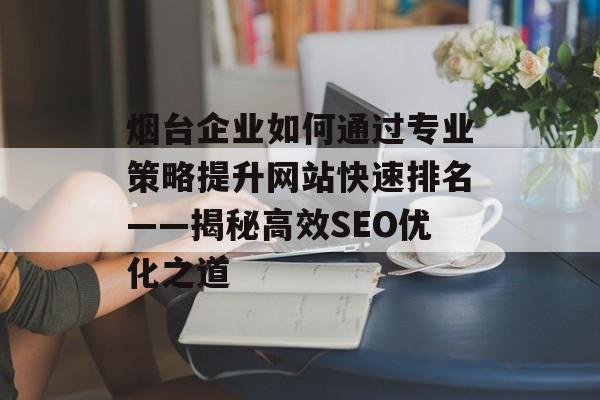 烟台企业如何通过专业策略提升网站快速排名——揭秘高效SEO优化之道 烟台企业如何通过专业策略提升网站快速排名——揭秘高效SEO优化之道