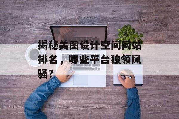 揭秘美图设计空间网站排名,哪些平台独领风骚? 揭秘美图设计空间网站排名,哪些平台独领风骚?