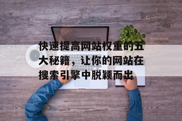快速提高网站权重的五大秘籍,让你的网站在搜索引擎中脱颖而出 快速提高网站权重的五大秘籍,让你的网站在搜索引擎中脱颖而出