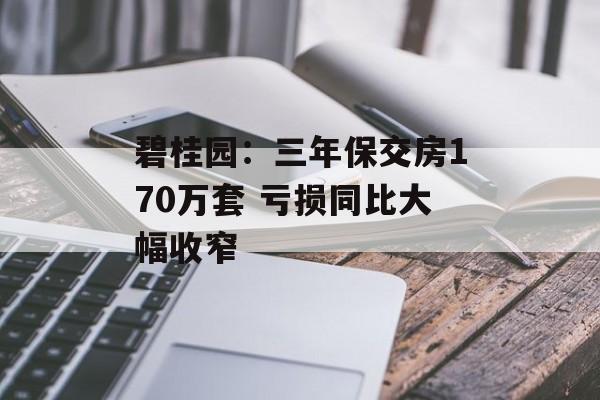 碧桂园：三年保交房170万套 亏损同比大幅收窄