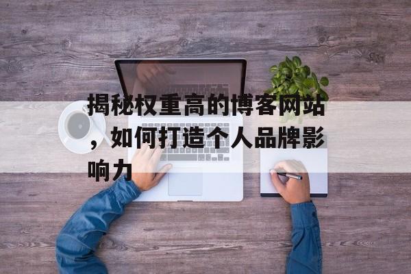 揭秘权重高的博客网站，如何打造个人品牌影响力